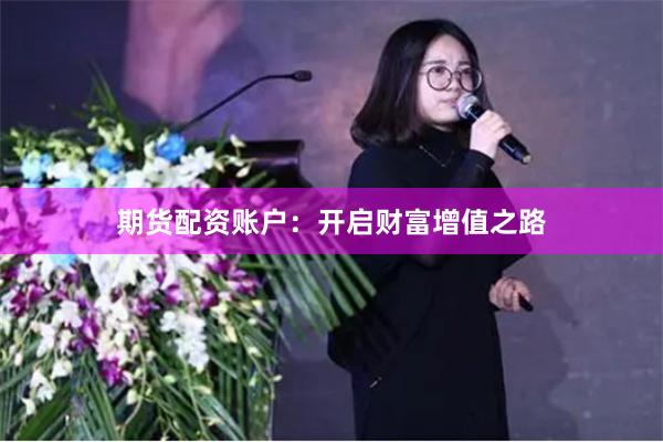期货配资账户：开启财富增值之路