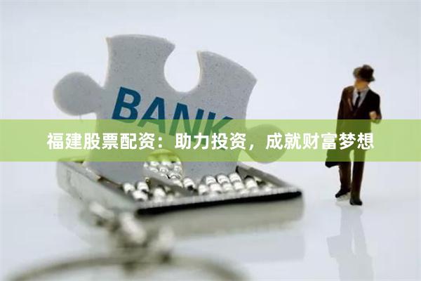 福建股票配资：助力投资，成就财富梦想