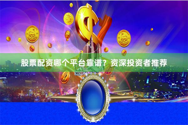 股票配资哪个平台靠谱？资深投资者推荐