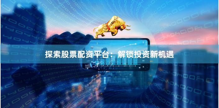 探索股票配资平台：解锁投资新机遇
