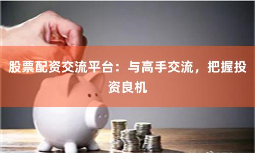 股票配资交流平台：与高手交流，把握投资良机