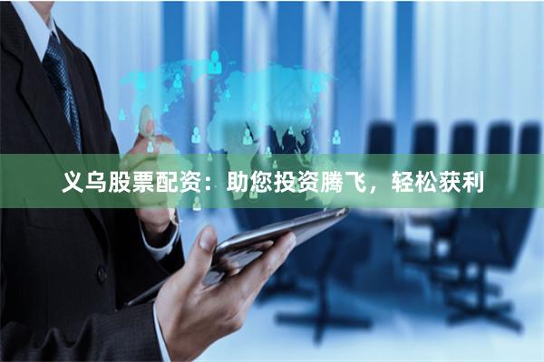 义乌股票配资：助您投资腾飞，轻松获利