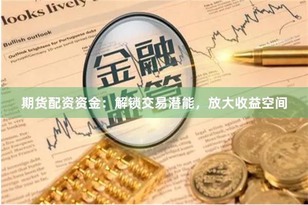 期货配资资金：解锁交易潜能，放大收益空间